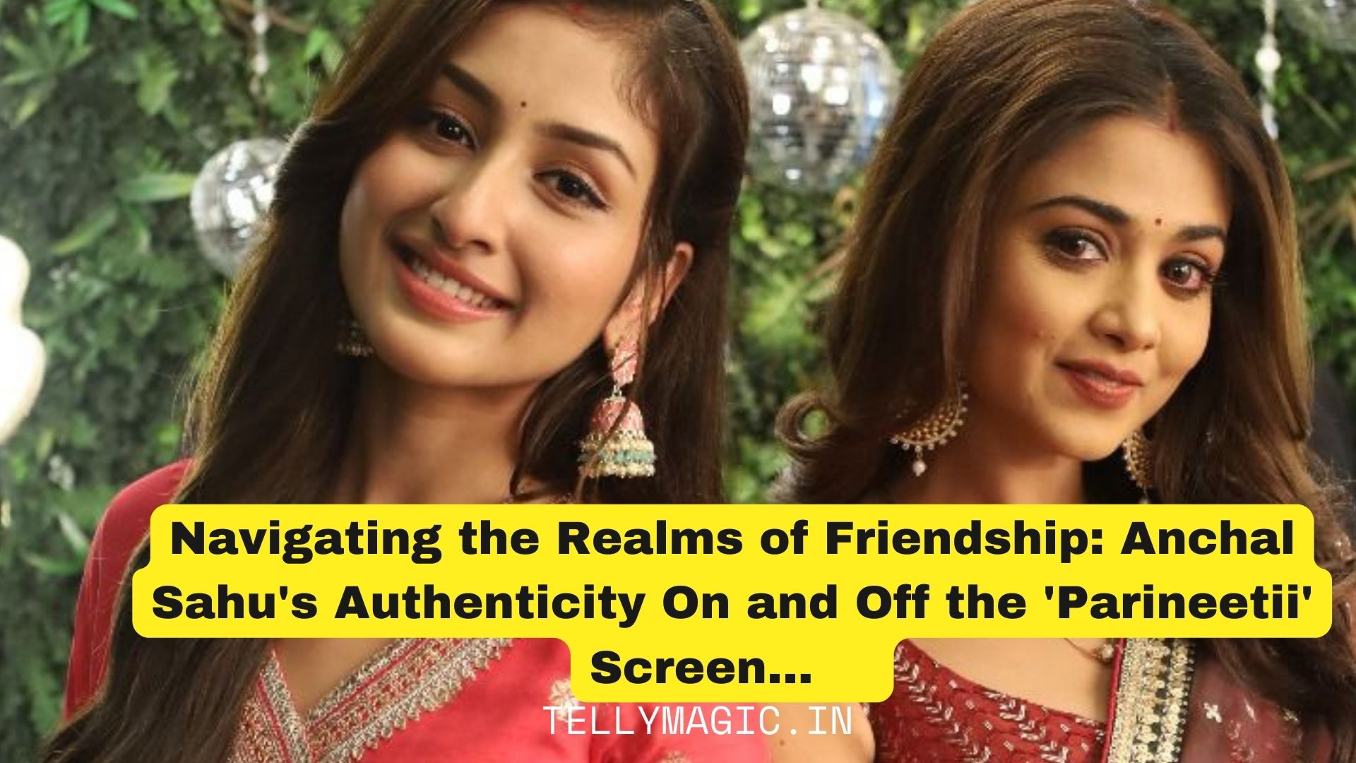 Navigating the Realms of Friendship: Anchal Sahu’s Authenticity On and Off the ‘Parineetii’ Screen