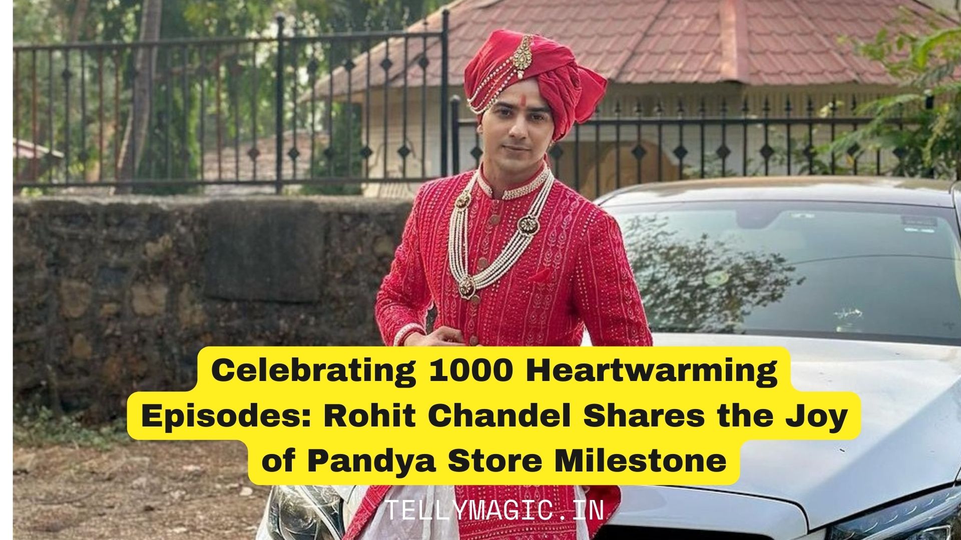 Celebrating 1000 Heartwarming Episodes: Rohit Chandel Shares the Joy of Pandya Store Milestone