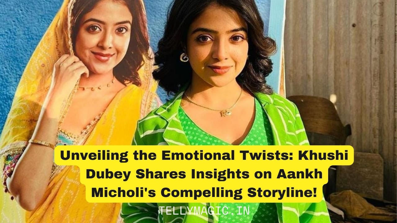 Unveiling the Emotional Twists: Khushi Dubey Shares Insights on Aankh Micholi Compelling Storyline