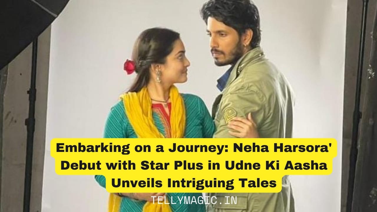 Embarking on a Journey: Neha Harsora Debut with Star Plus in Udne Ki Aasha Unveils Intriguing Tales"